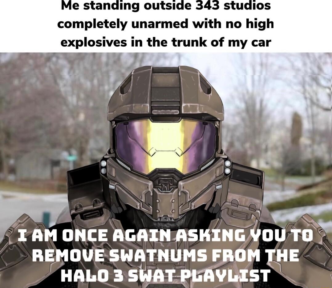 completely unarmed with no high explosives in the trunk of my car W o Nv TAM ONCE AGAIN ASKING YOU TO REMOVE SWATNUMS FROM THE HALO 3 SWAT PLAVLIST