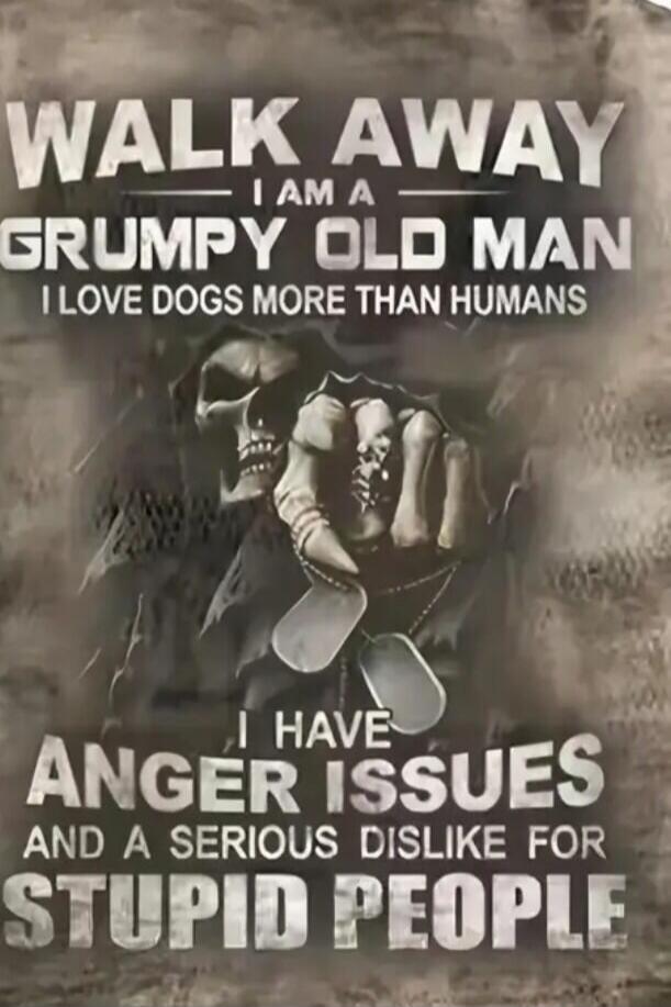 WALK AWAY
I AM A
GRUMPY OLD MAN
I LOVE DOGS MORE THAN HUMANS
I HAVE ANGER ISSUES
AND A SERIOUS DISLIKE FOR
STUPID PEOPLE