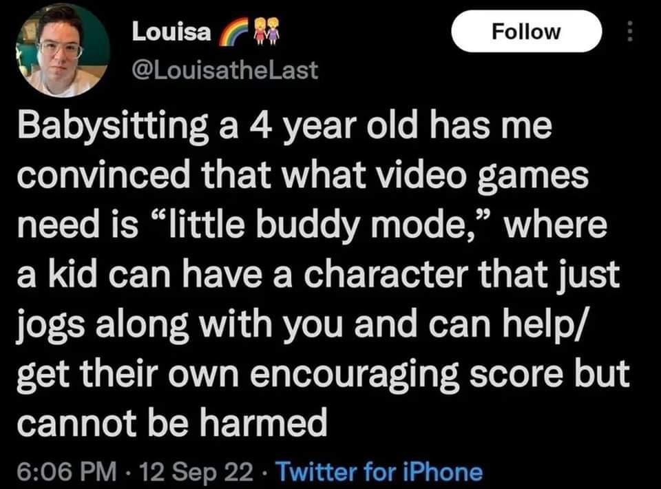 QIETERG RS WwelAd Babysitting a 4 year old has me convinced that what video games 1YY BT 1 TN 1006 o VA Yoo RV 117 ELCEEU N EVCE R BTG CIR G E S T jogs along with you and can help get their own encouraging score but cannot be harmed 606 PM 12 Sep 22 Twitter for iPhone