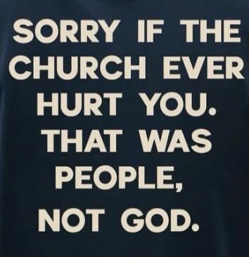 SORRY IF THE CHURCH EVER HURT YOU. THAT WAS PEOPLE, NOT GOD.