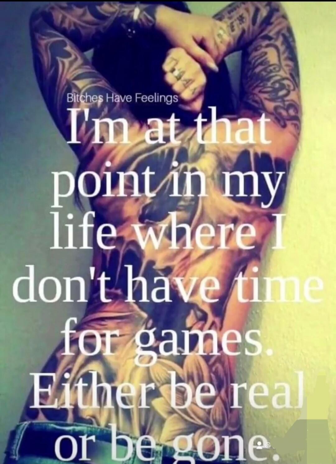 Bitches Have Feelings I'm at that point in my life where I don't have time for games. Either be real or be gone.