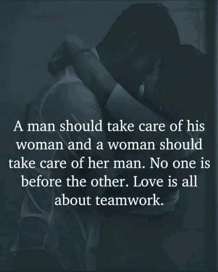 A man should take care of his woman and a woman should take care of her man. No one is before the other. Love is all about teamwork.