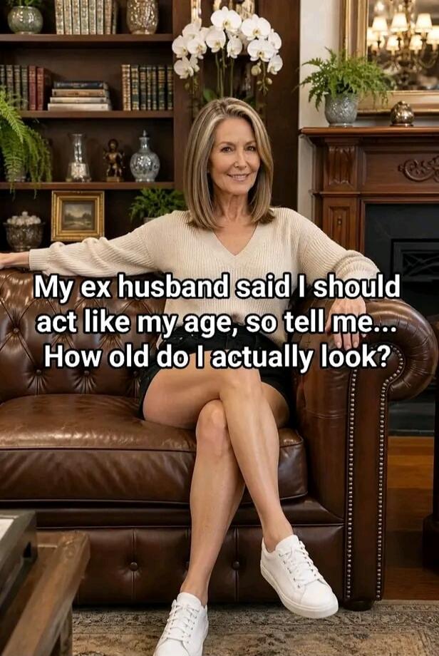 My ex husband said I should act like my age, so tell me... How old do I actually look?