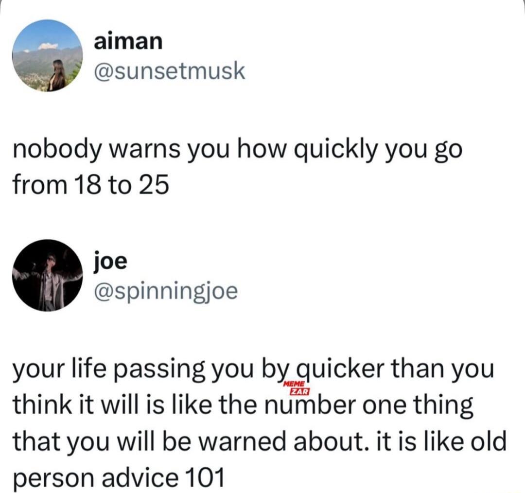 aiman sunsetmusk nobody warns you how quickly you go from 18 to 25 joe spinningjoe your life passing you by quicker than you think it will is like the number one thing that you will be warned about it is like old person advice 101