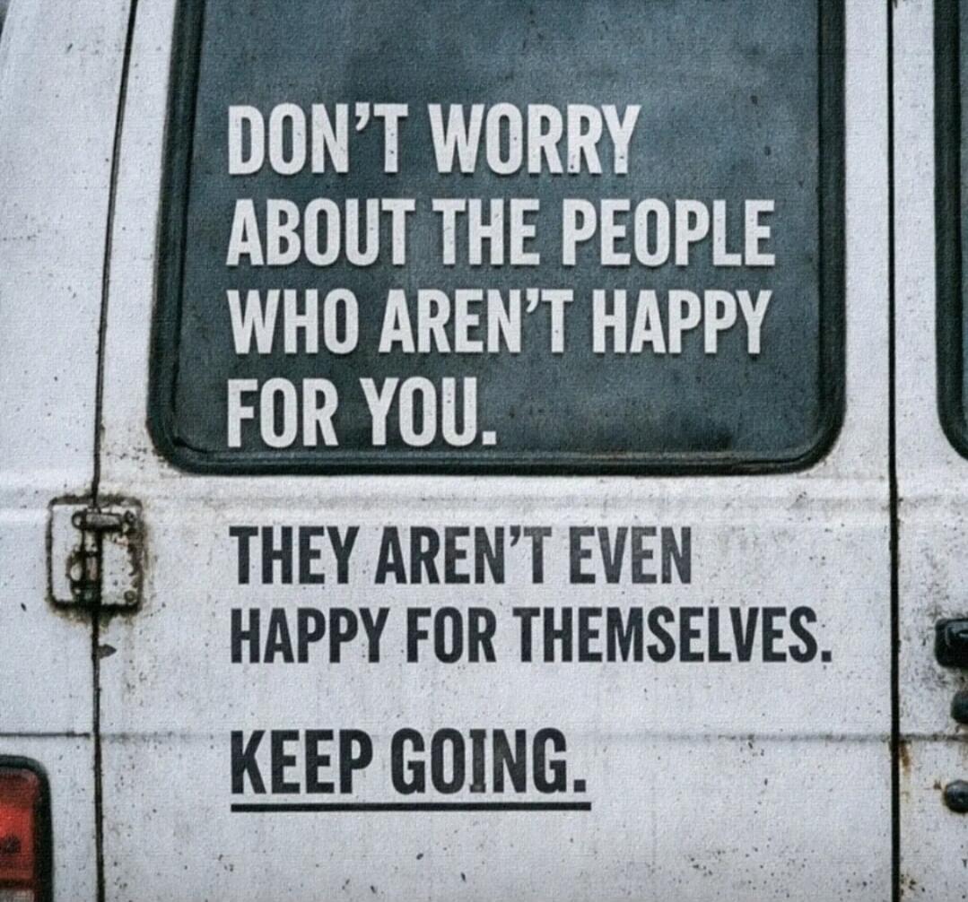 DON'T WORRY ABOUT THE PEOPLE WHO AREN'T HAPPY FOR YOU.
THEY AREN'T EVEN HAPPY FOR THEMSELVES.
KEEP GOING.