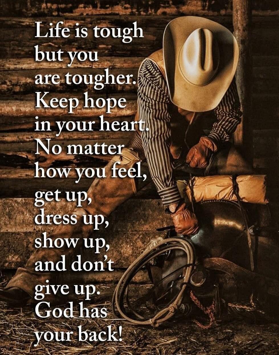 Life is tough but you are tougher. Keep hope in your heart. No matter how you feel, get up, dress up, show up, and don't give up. God has your back!