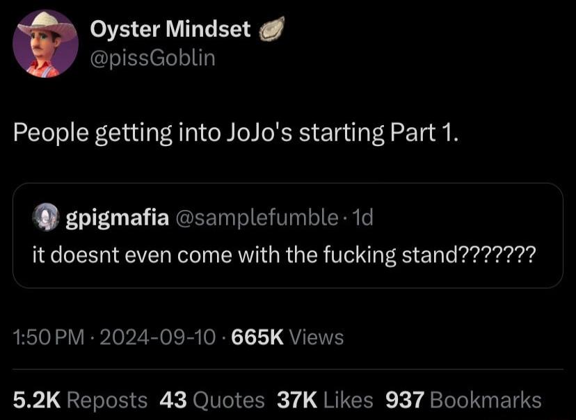 Oyster Mindset pissGoblin People getting into JoJos starting Part 1 gpigmafia samplefumble 1d 150PM 2024 09 10 665K Views 3L ERLECR X JolVeIE 7 GRIEER 7 4TI EN