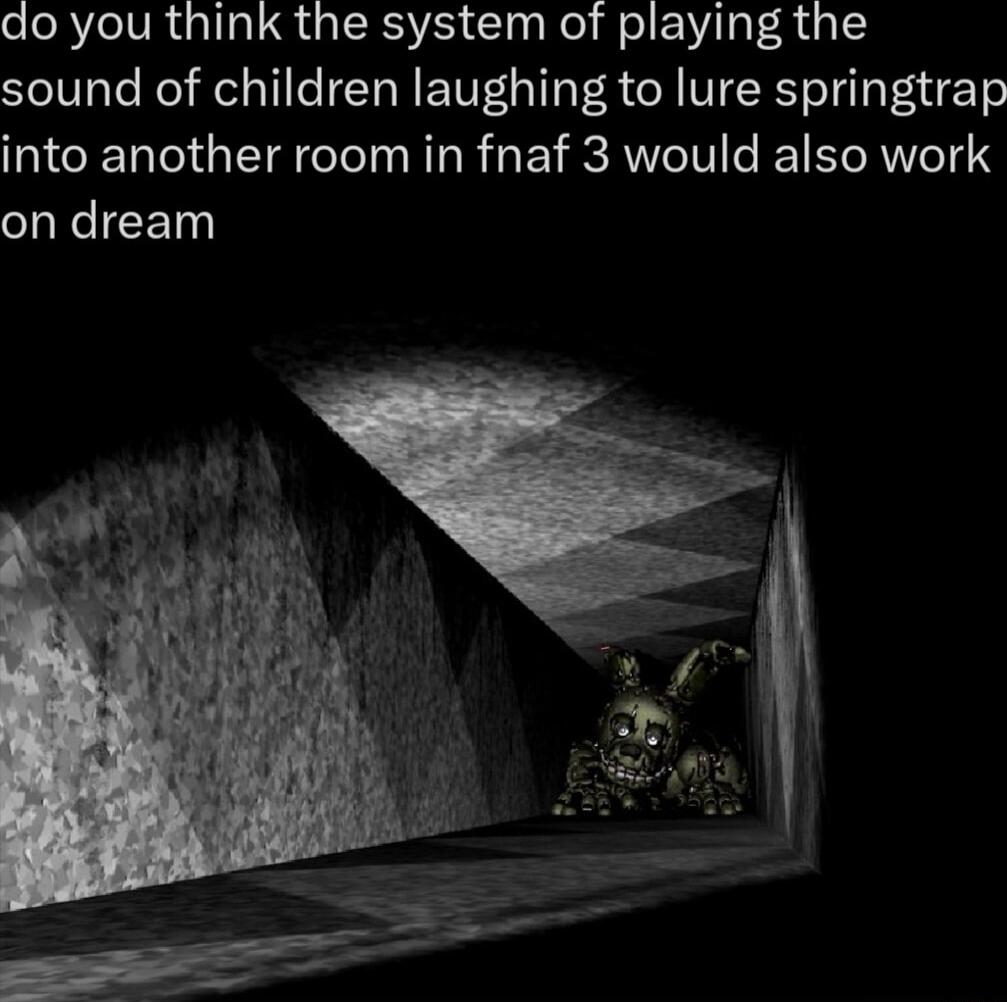 do you think the system of playing the sound of children laughing to lure springtrap into another room in fnaf 3 would also work on dream