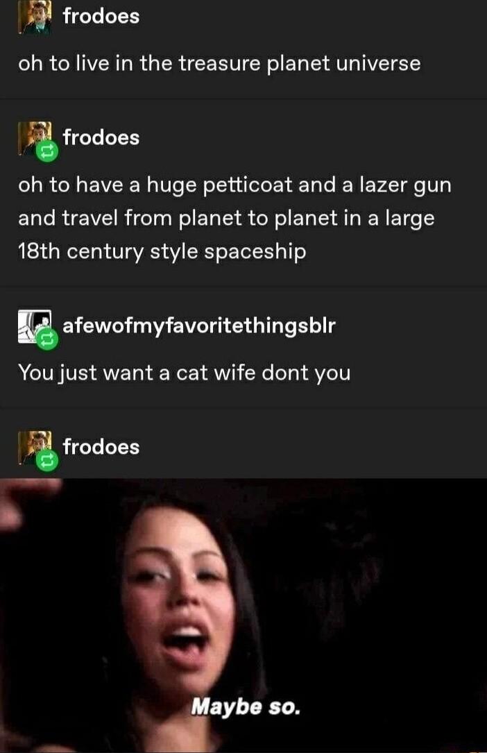 W frodoes oh to live in the treasure planet universe frodoes oh to have a huge petticoat and a lazer gun EUCRIEVE RTINS EL L R G EL CI AT R ET e 18th century style spaceship afewofmyfavoritethingsblir You just want a cat wife dont you frod jro oes lybl so
