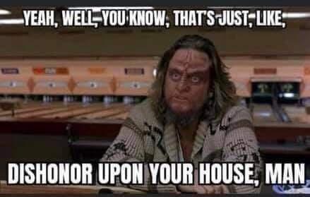 YEAH WELL YOUKNOW THATSJUSTLIKE _DISHONOR UPON YOURHOUSE MAN