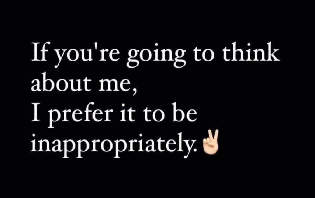 If you're going to think about me, I prefer it to be inappropriately. ✌️