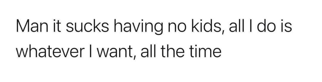 Man it sucks having no kids all do is whatever want all the time