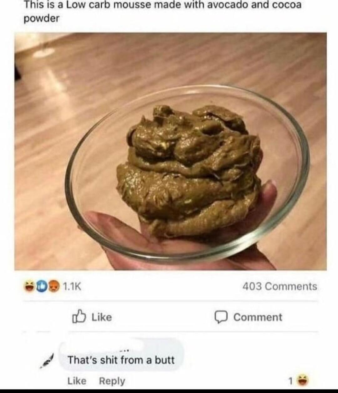 This is a Low carb mousse made with avocado and cocoa powder 403 Comments oY Like comment Thats shit from a butt Like Reply