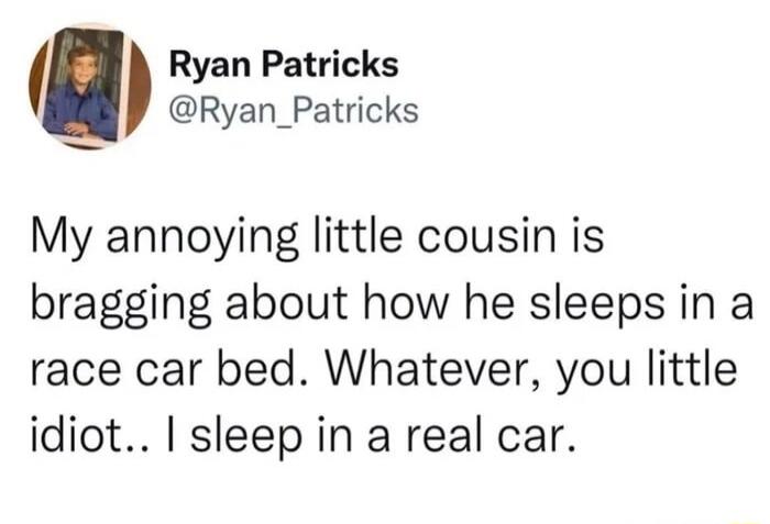 l Ryan Patricks Ryan_Patricks My annoying little cousin is bragging about how he sleeps in a race car bed Whatever you little idiot sleep in a real car