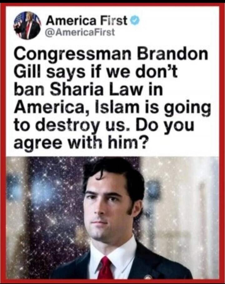 America First @AmericaFirst Congressman Brandon Gill says if we don't ban Sharia Law in America, Islam is going to destroy us. Do you agree with him?