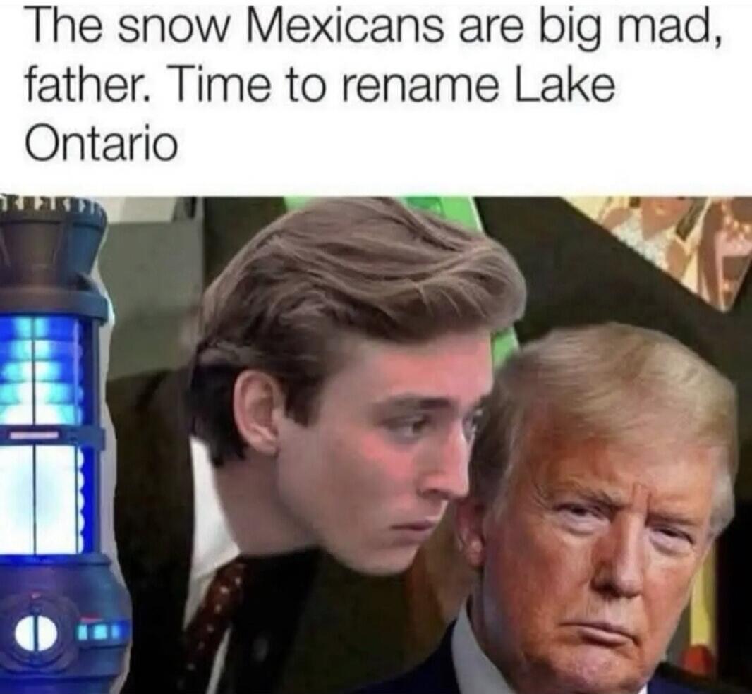 The snow Mexicans are big mad, father. Time to rename Lake Ontario
