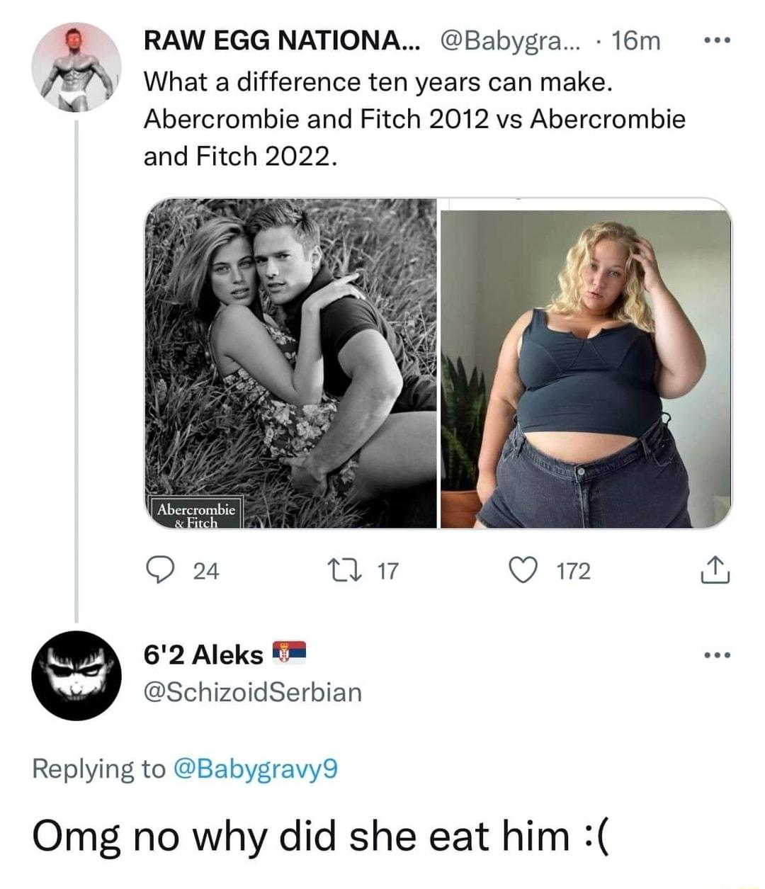 RAW EGG NATIONA Babygra 16m X7 What a difference ten years can make Abercrombie and Fitch 2012 vs Abercrombie and Fitch 2022 Q 2 8 Q 2 2 Aleks T8 SchizoidSerbian Replying to Babygravy9 Omg no why did she eat him