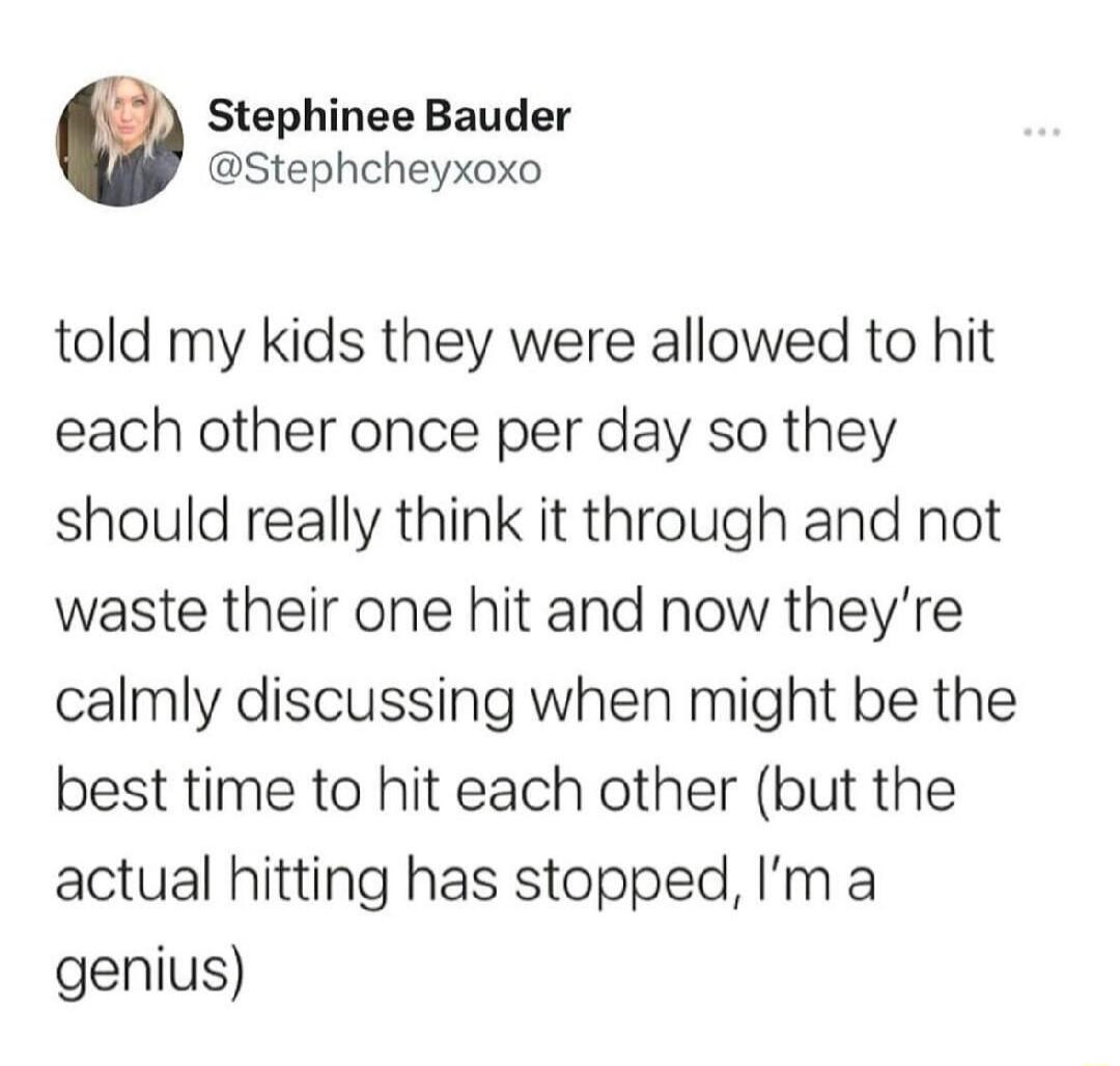 Stephinee Bauder @Stephcheyxoxo told my kids they were allowed to hit each other once per day so they should really think it through and not waste their one hit and now they're calmly discussing when might be the best time to hit each other (but the actual hitting has stopped, I'm a genius)