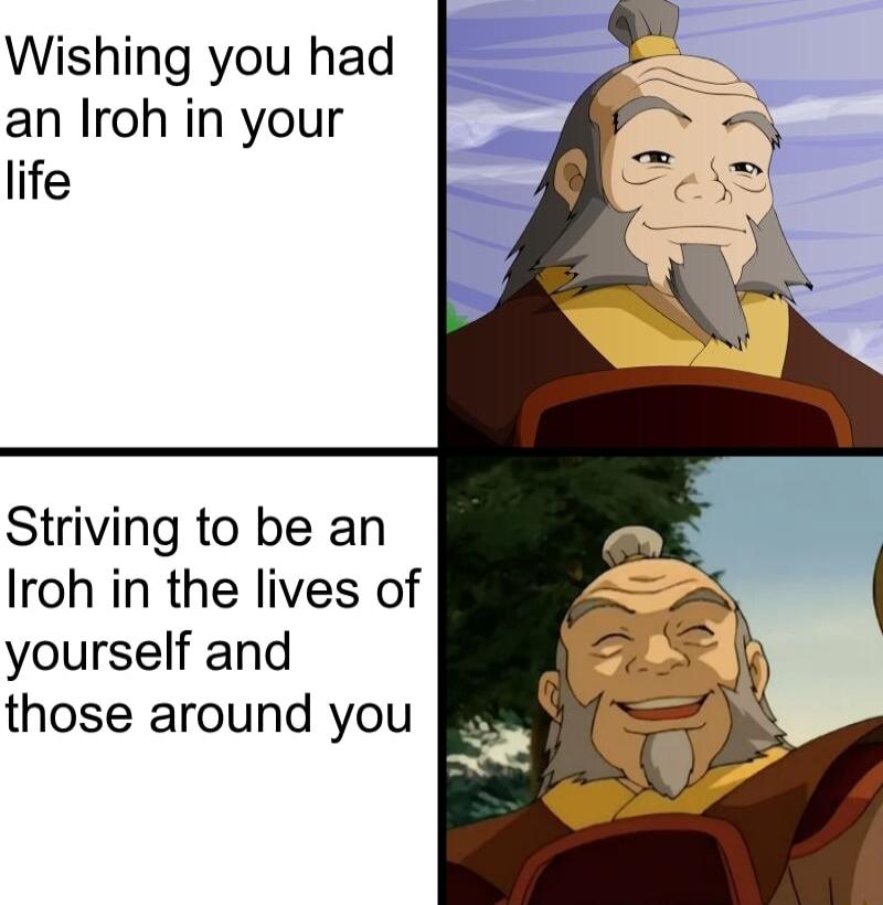 Wishing you had an Iroh in your life Striving to be an Iroh in the lives of yourself and those around you
