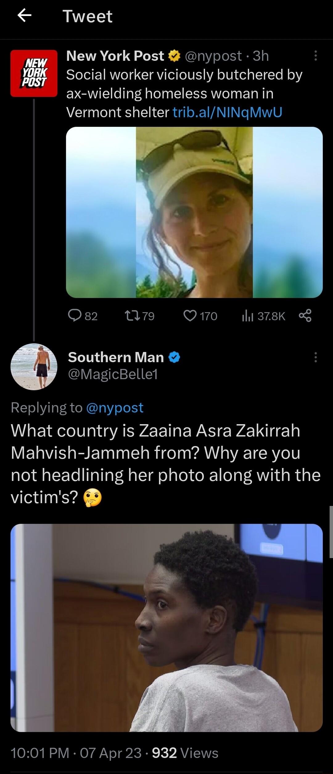 Tweet New York Post nypost 3h Social worker viciously butchered by ax wielding homeless woman in Vermont shelter tribalNINgMwU Os2 W79 Qo 378K o Southern Man VET LN Replying to nypost What country is Zaaina Asra Zakirrah Mahvish Jammeh from Why are you not headlining her photo along with the victims a y 4 1001PM O7 Apr 23 932 Views