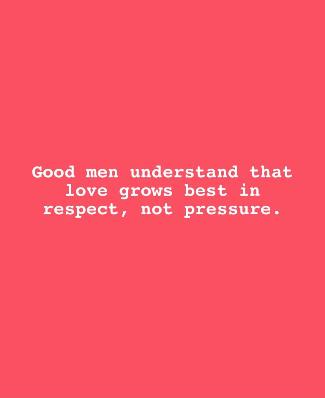Good men understand that love grows best in respect, not pressure.