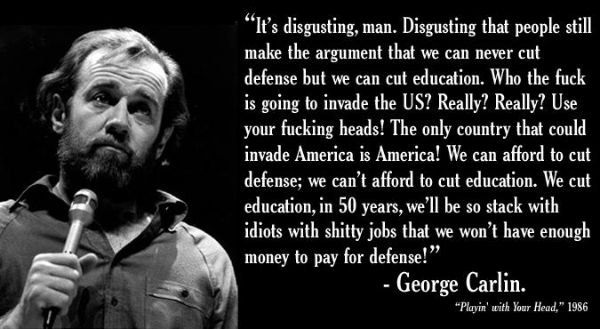 Its disgusting man Disgusting that people still make the argument that we can never cut defense but we can cut education Who the fuck is going to invade the US Really Really Use your fucking heads The only country that could invade America is America We can afford to cut defense we cant afford to cut education We cut education in 50 years well be so stack with idiots with shitty jobs that we wont 