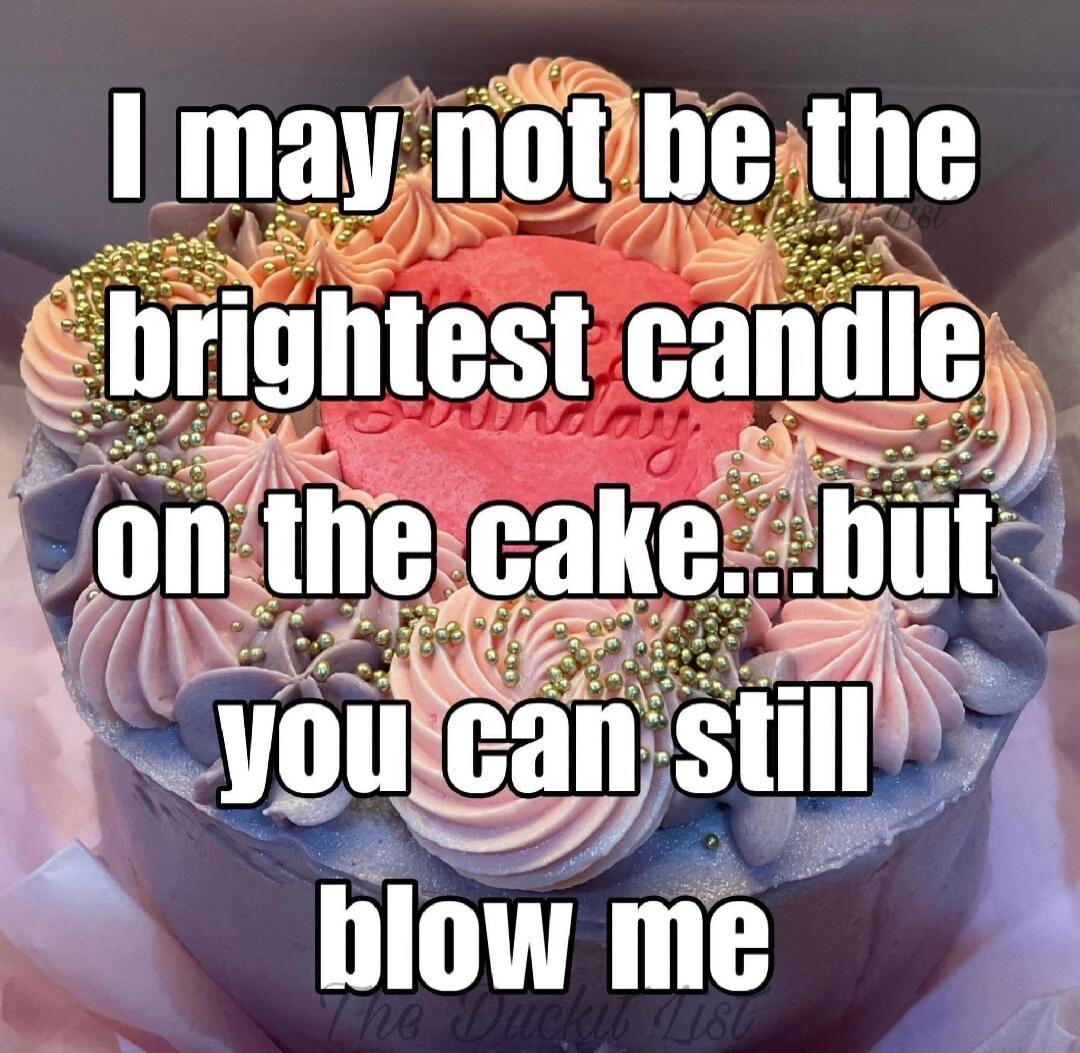 I may not be the brightest candle on the cake...but you can still blow me. Birthday. The Ducky List.