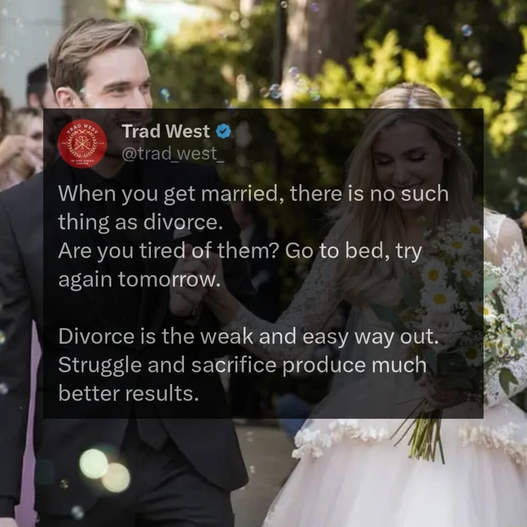 Trad West When you get married there is no such thing as diverce Are you tired of them Go to bed try again tomorrow Divorce is the weak and easy way out Struggle and sagrifice produce much better results