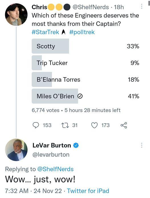 Chris ShelfNerds 18h Which of these Engineers deserves the most thanks from their Captain StarTrek A polltrek Scotty 33 Trip Tucker 9 BElanna Torres 18 Miles OBrien 41 6774 votes 5 hours 28 minutes left 153 11 31 Qus LeVar Burton levarburton Replying to ShelfNerds Wow just wow 732 AM 24 Nov 22 Twitter for iPad