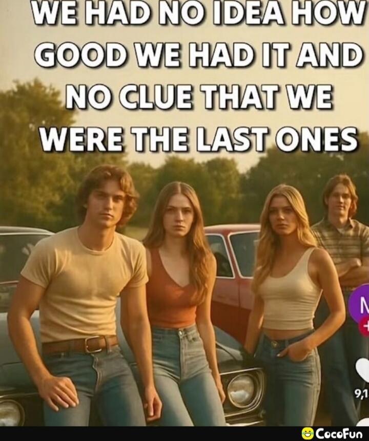 WE HAD NO IDEA HOW GOOD WE HAD IT AND NO CLUE THAT WE WERE THE LAST ONES