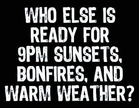 WHO ELSE IS READY FOR 9PM SUNSETS BONFIRES AND WARM WEATHER