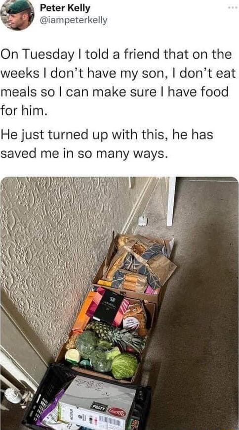 Peter Kelly iampeterkelly On Tuesday told a friend that on the weeks dont have my son dont eat meals so can make sure have food for him He just turned up with this he has saved me in so many ways