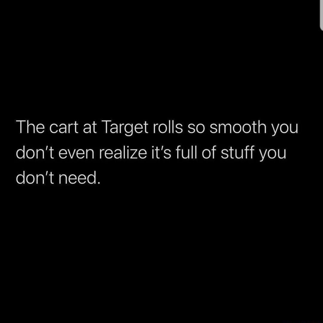 The cart at Target rolls so smooth you dont even realize its full of stuff you dont need