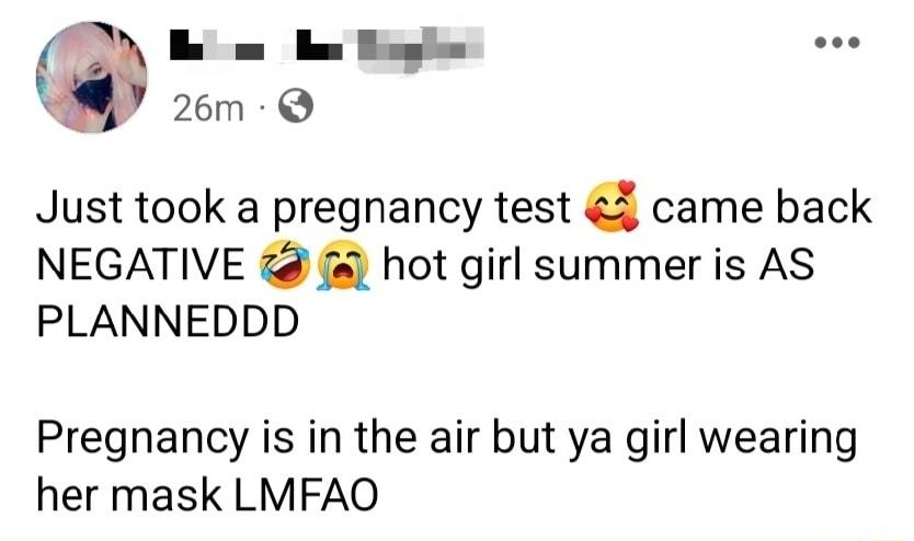 h o bmiae ose Just took a pregnancy test came back NEGATIVE f hot girl summer is AS PLANNEDDD Pregnancy is in the air but ya girl wearing her mask LMFAO