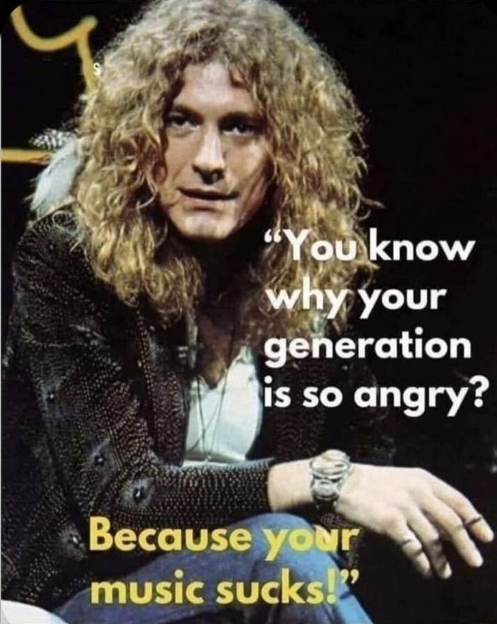 You know why your generation is so angry? Because your music sucks!
