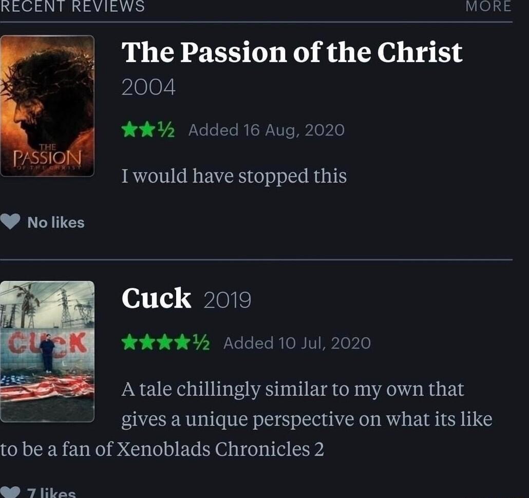 RECENT REVIEWS MORE The Passion of the Christ 2004 0 k Added 16 Aug 2020 Iwould have stopped this s A1 01110 QRIGIE khkl Added 10 Jul 0 A tale chillingly similar to my own that 3 gives a unique perspective on what its like to be a fan of Xenoblads Chronicles 2 7 lbas