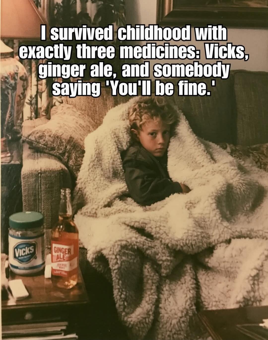 I survived childhood with exactly three medicines: Vicks, ginger ale, and somebody saying 'You'll be fine.'