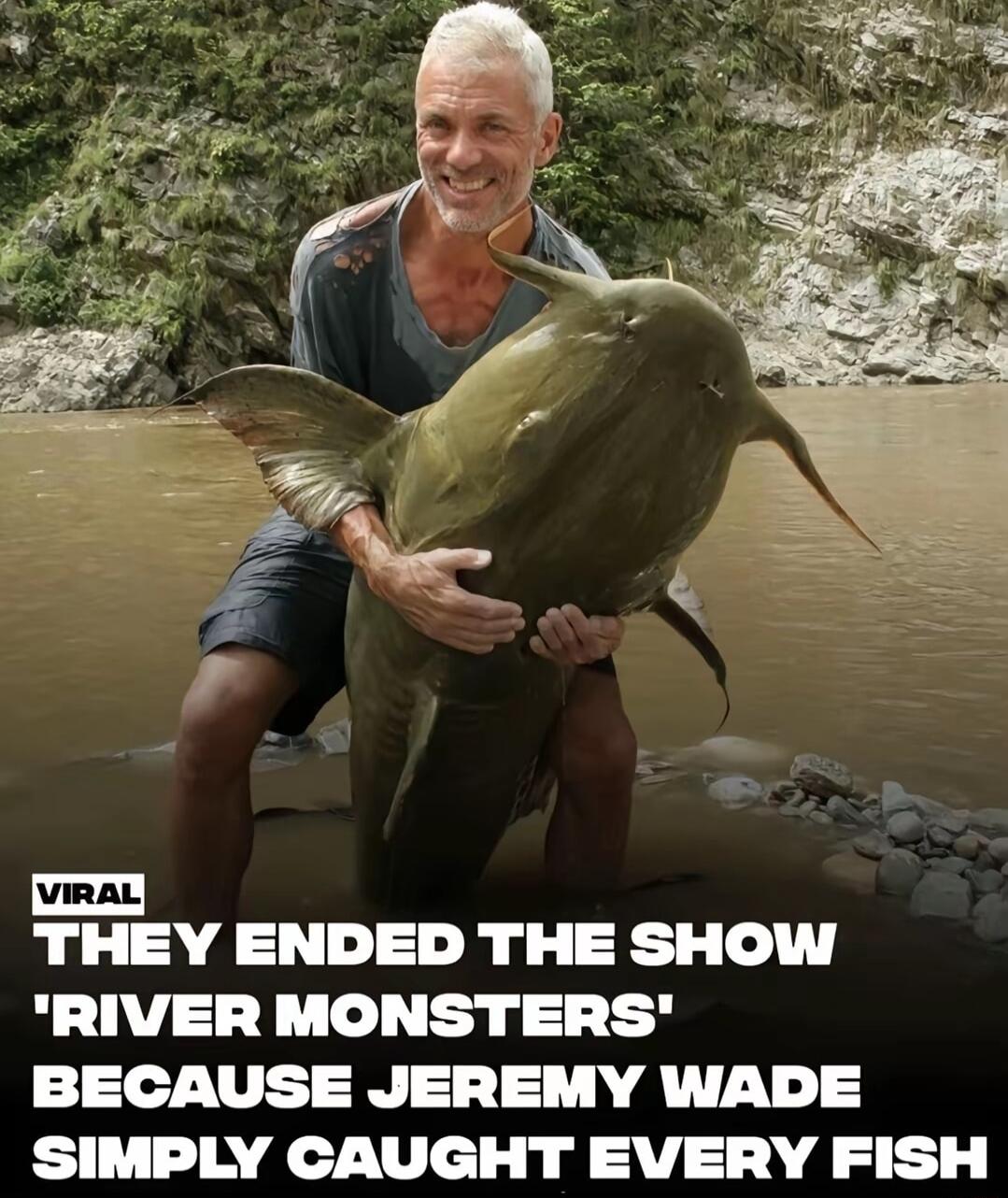 mIEY ENDED THE SHOW RIVER MONSTERS BECAUSE JEREMY WADE SIMPLY CAUGHT EVERY FISH
