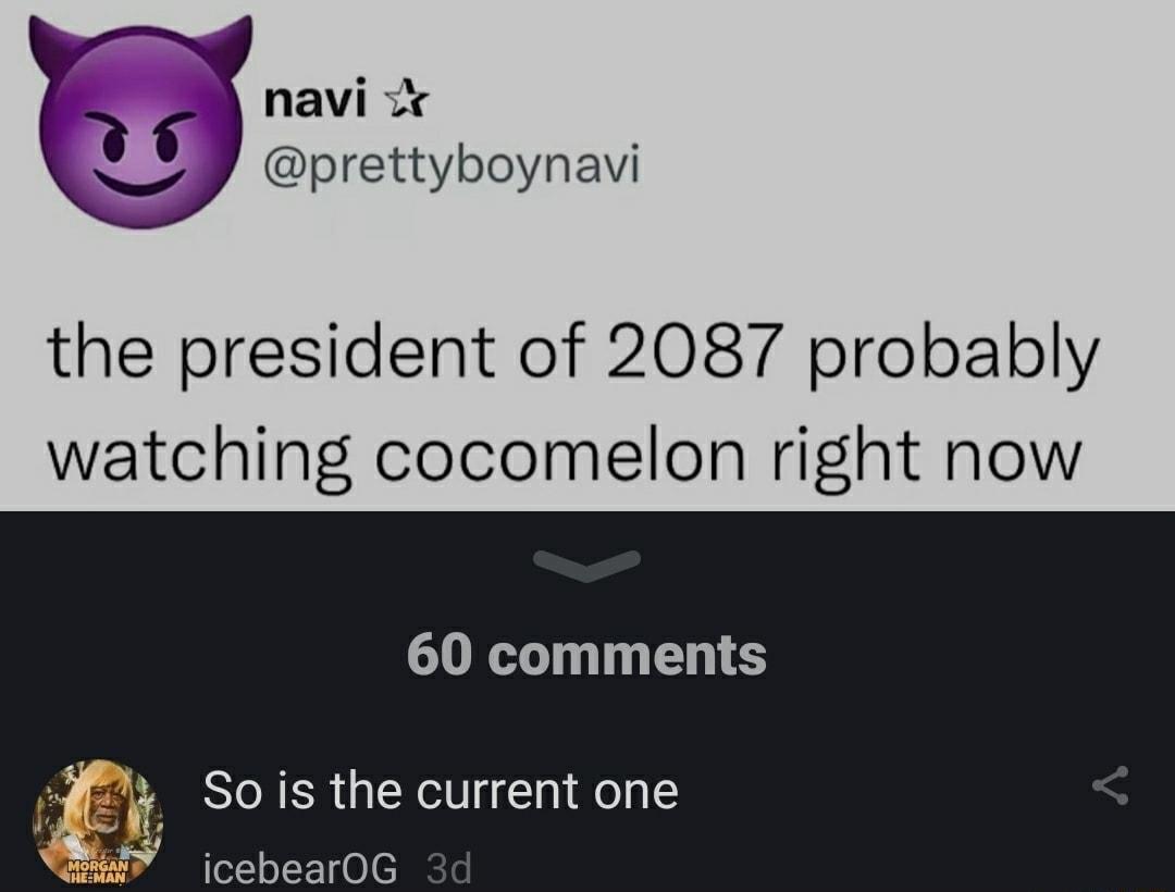 navi prettyboynavi the president of 2087 probably watching cocomelon right now 60 comments So is the current one