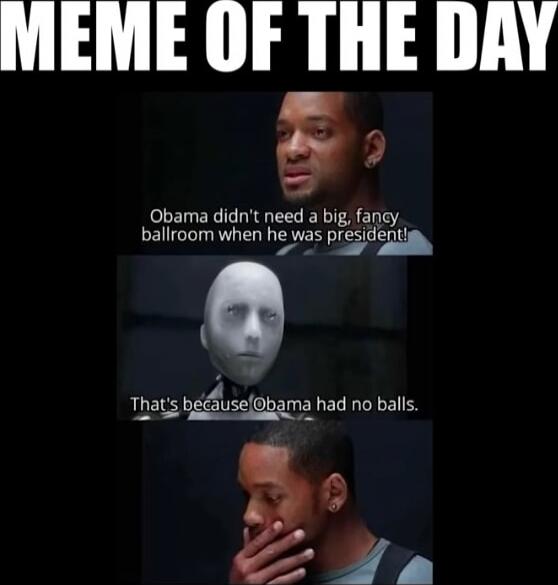 MEME OF THE DAY
Obama didn't need a big, fancy ballroom when he was president!
That's because Obama had no balls.