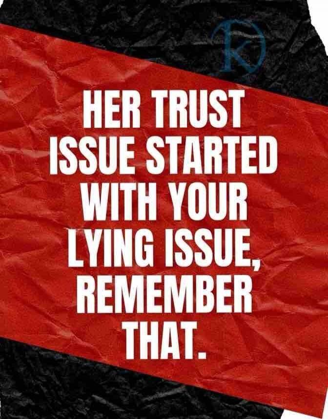 HER TRUST ISSUE STARTED WITH YOUR LYING ISSUE, REMEMBER THAT.