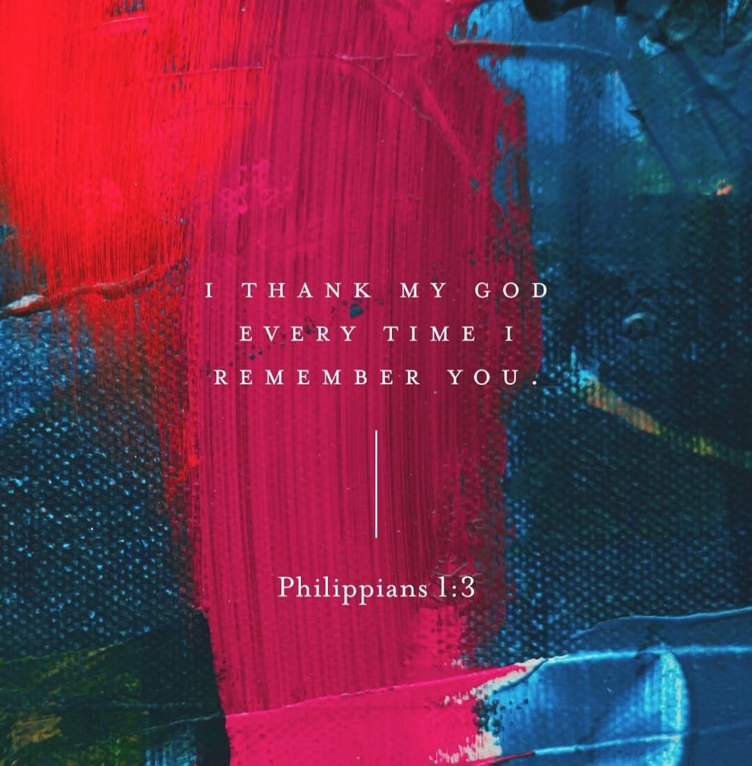 I THANK MY GOD EVERY TIME I REMEMBER YOU. Philippians 1:3