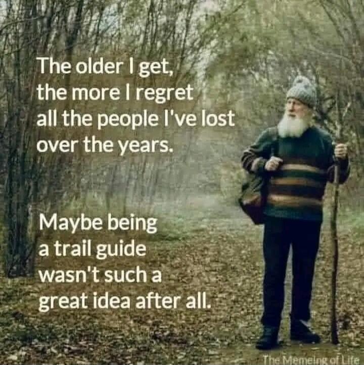 The older I get, the more I regret all the people I've lost over the years. Maybe being a trail guide wasn't such a great idea after all. The Memeing of Life