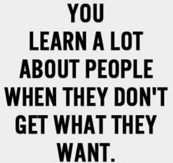 YOU LEARN A LOT ABOUT PEOPLE WHEN THEY DON'T GET WHAT THEY WANT.