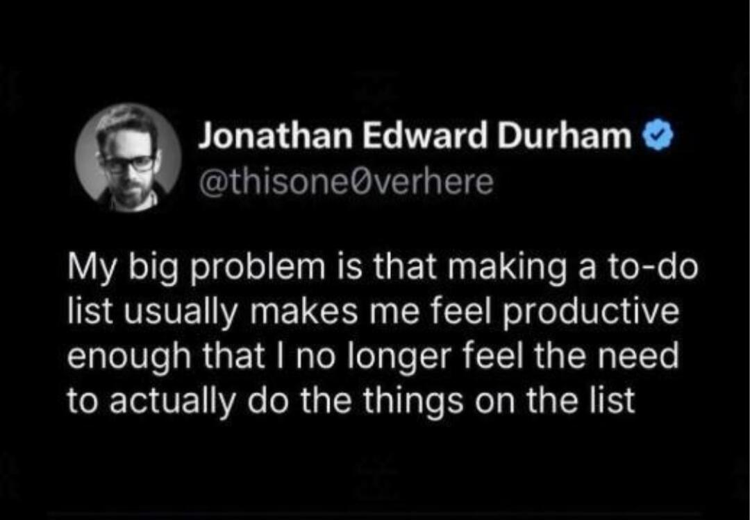 Jonathan Edward Durham @thisone0verhere My big problem is that making a to-do list usually makes me feel productive enough that I no longer feel the need to actually do the things on the list