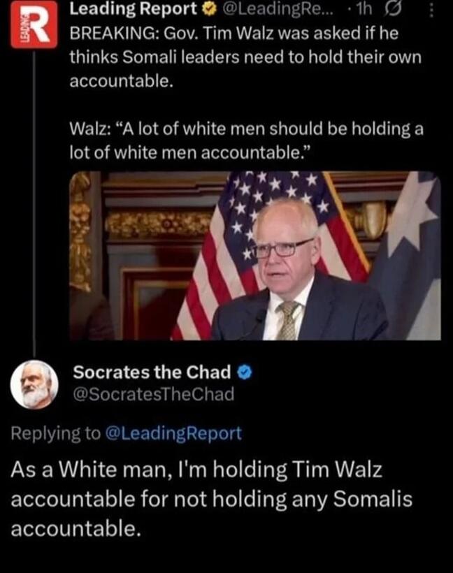BREAKING: Gov. Tim Walz was asked if he thinks Somali leaders need to hold their own accountable. Walz: “A lot of white men should be holding a lot of white men accountable.” Socrates the Chad @SocratesTheChad: “As a White man, I'm holding Tim Walz accountable for not holding any Somalis accountable.”