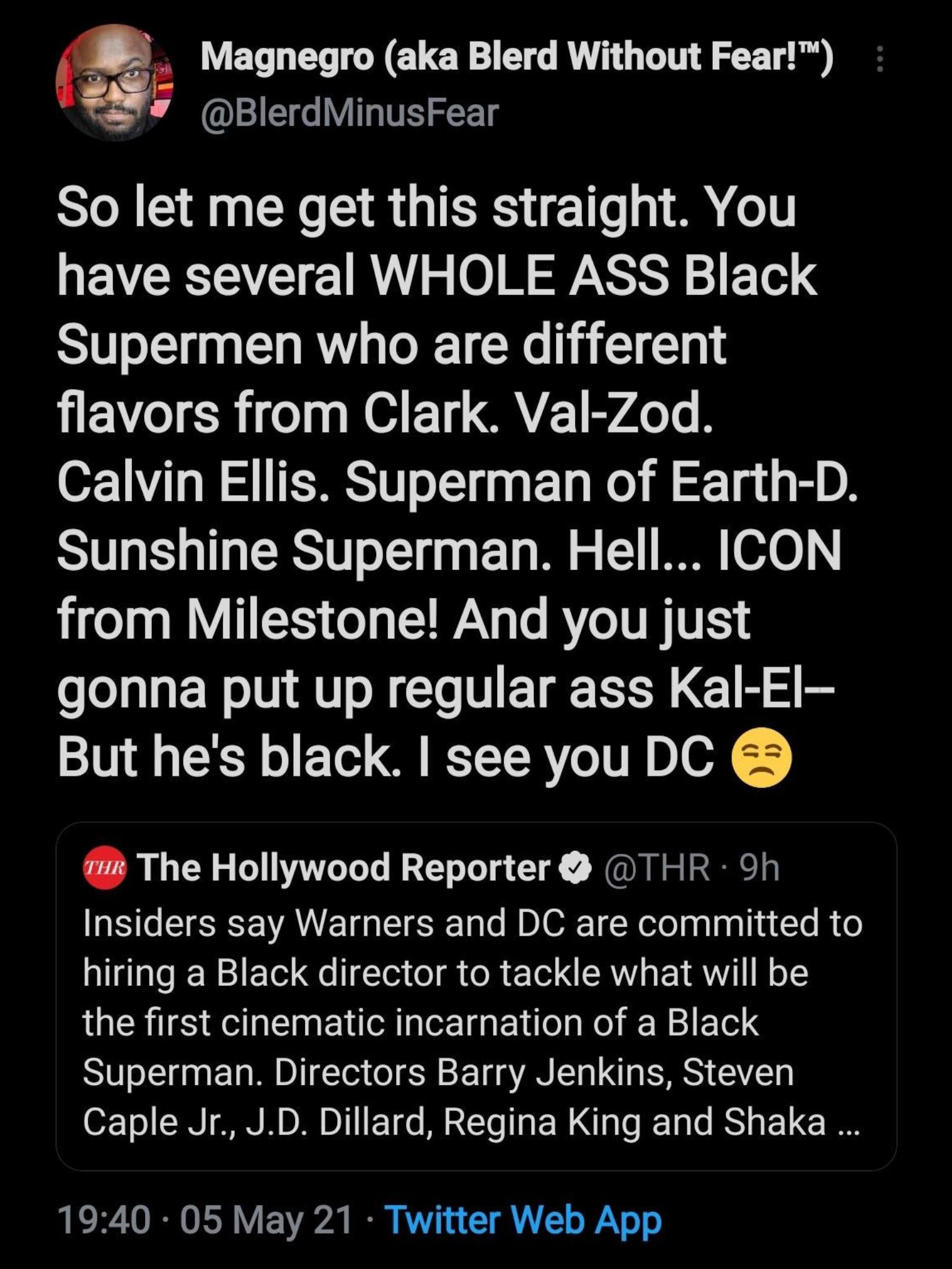 PE VET LY NG E G RV T 2 BlerdMinusFear So let me get this straight You have several WHOLE ASS Black Supermen who are different flavors from Clark Val Zod 071 o W S TSRS o1 0 g E To Mol ll 1g 1 B D Sunshine Superman Hell ICON from Milestone And you just gonna put up regular ass Kal El But hes black see you DC i The Hollywood Reporter THR 9h Insiders say Warners and DC are committed to allglalo W FT