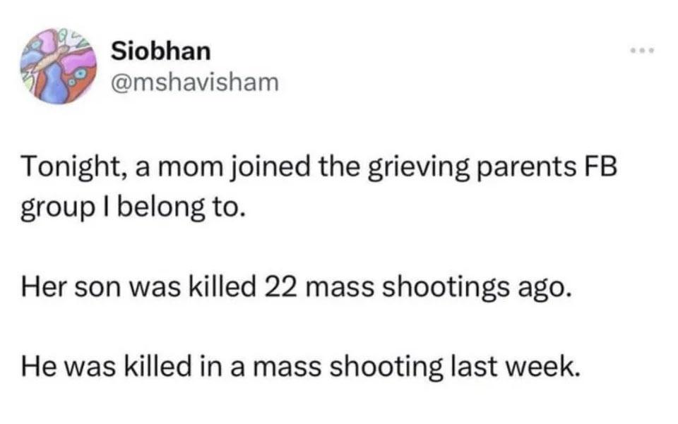 4 Siobhan mshavisham Tonight a mom joined the grieving parents FB group belong to Her son was killed 22 mass shootings ago He was killed in a mass shooting last week
