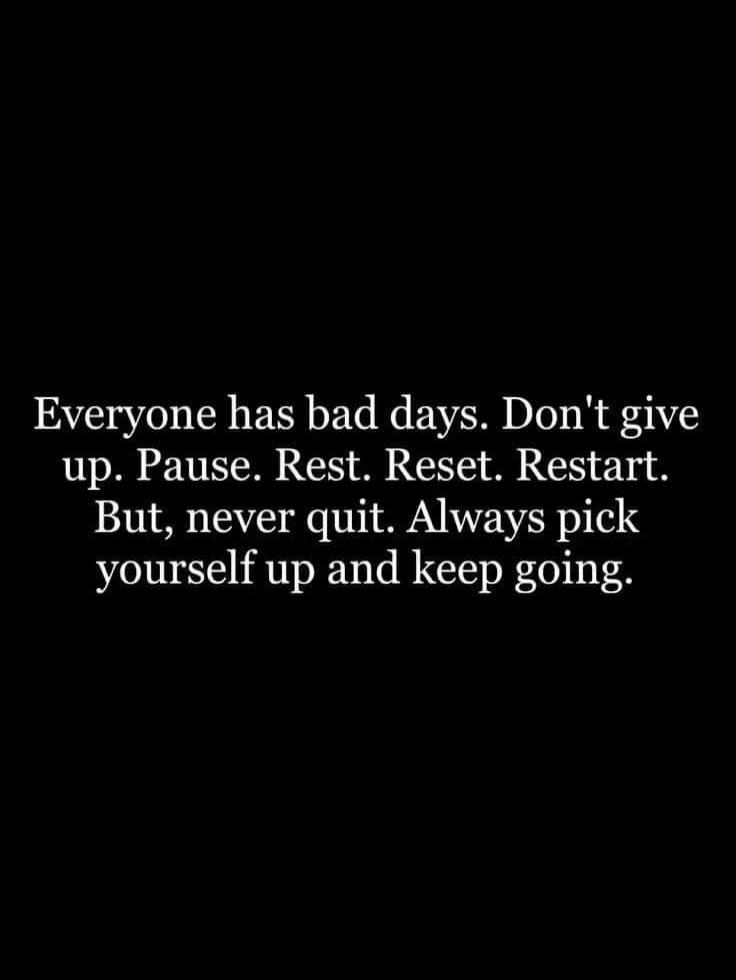 Everyone has bad days. Don't give up. Pause. Rest. Reset. Restart. But, never quit. Always pick yourself up and keep going.
