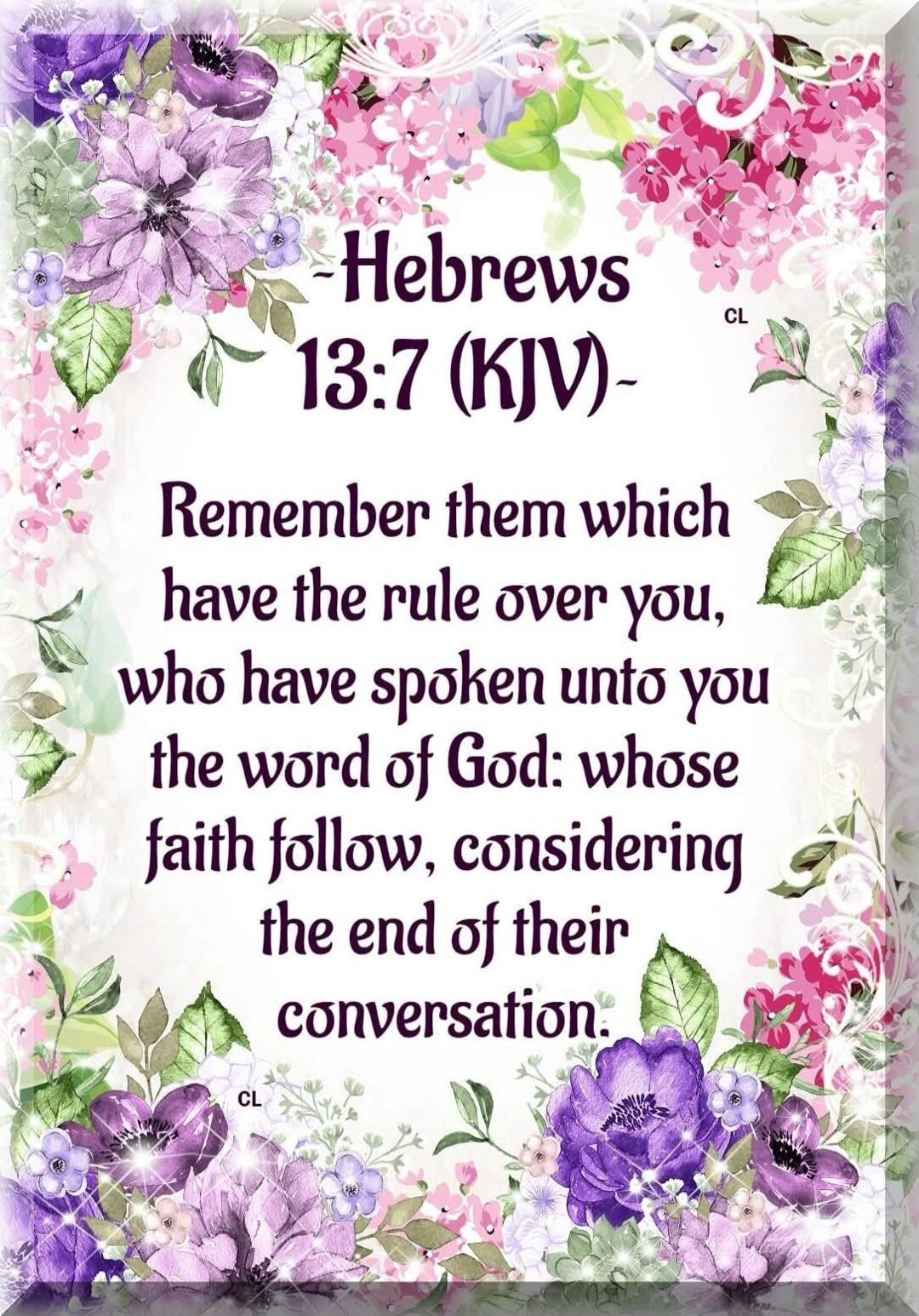 Hebrews 13:7 (KJV) - Remember them which have the rule over you, who have spoken unto you the word of God: whose faith follow, considering the end of their conversation.